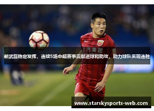 新武磊稳定发挥，连续5场中超赛事贡献进球和助攻，助力球队实现连胜