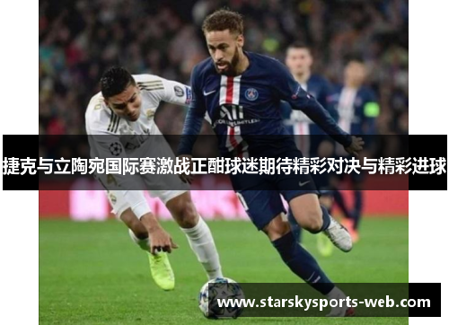 捷克与立陶宛国际赛激战正酣球迷期待精彩对决与精彩进球